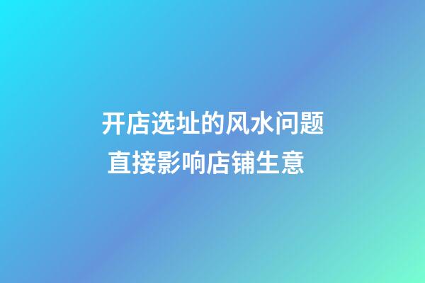 开店选址的风水问题 直接影响店铺生意